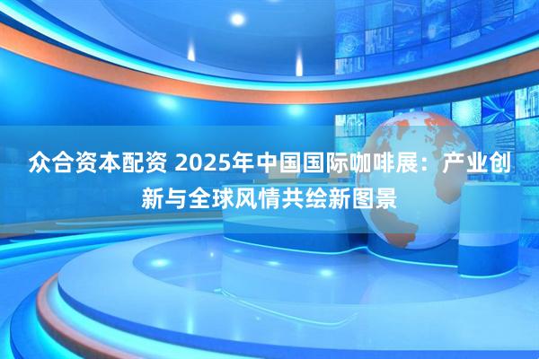 众合资本配资 2025年中国国际咖啡展：产业创新与全球风情共绘新图景