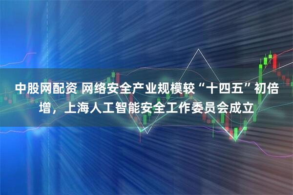 中股网配资 网络安全产业规模较“十四五”初倍增，上海人工智能安全工作委员会成立