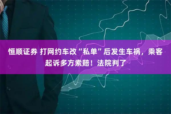 恒顺证券 打网约车改“私单”后发生车祸，乘客起诉多方索赔！法院判了
