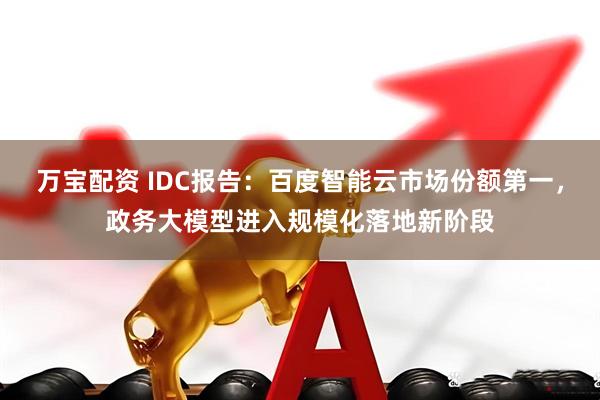 万宝配资 IDC报告：百度智能云市场份额第一，政务大模型进入规模化落地新阶段