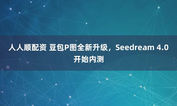 人人顺配资 豆包P图全新升级，Seedream 4.0开始内测