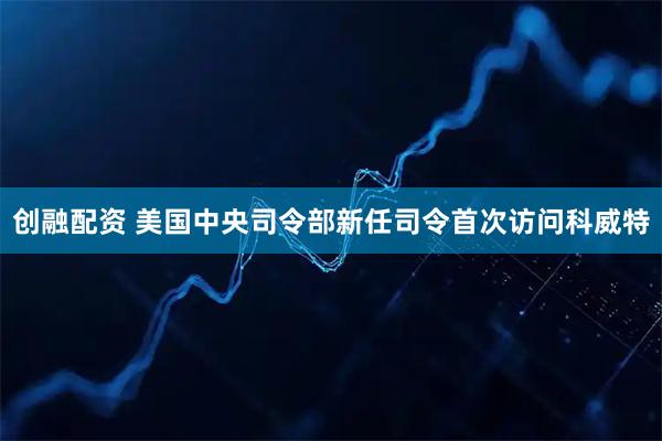 创融配资 美国中央司令部新任司令首次访问科威特