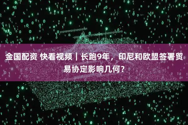 金国配资 快看视频｜长跑9年，印尼和欧盟签署贸易协定影响几何？