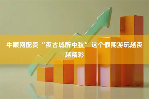牛顺网配资 “夜古城醉中秋” 这个假期游玩越夜越精彩