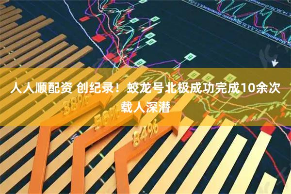 人人顺配资 创纪录！蛟龙号北极成功完成10余次载人深潜
