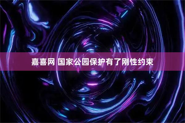 嘉喜网 国家公园保护有了刚性约束