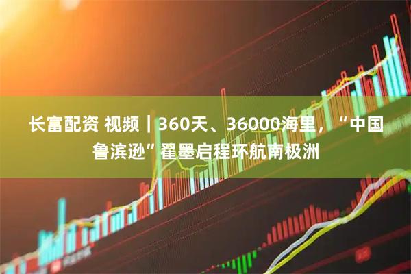 长富配资 视频｜360天、36000海里，“中国鲁滨逊”翟墨启程环航南极洲