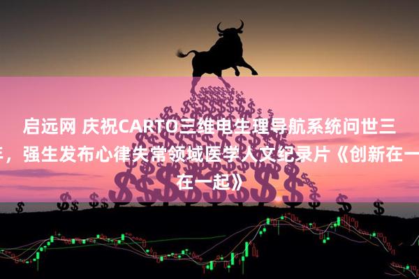 启远网 庆祝CARTO三维电生理导航系统问世三十年，强生发布心律失常领域医学人文纪录片《创新在一起》