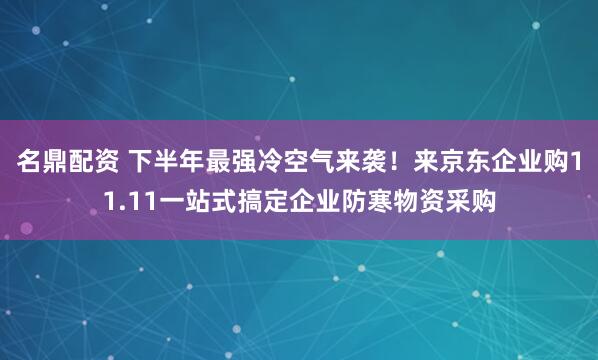 名鼎配资 下半年最强冷空气来袭！来京东企业购11.11一站式搞定企业防寒物资采购