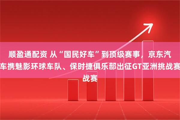 顺盈通配资 从“国民好车”到顶级赛事，京东汽车携魅影环球车队、保时捷俱乐部出征GT亚洲挑战赛