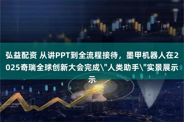 弘益配资 从讲PPT到全流程接待，墨甲机器人在2025奇瑞全球创新大会完成＂人类助手＂实景展示