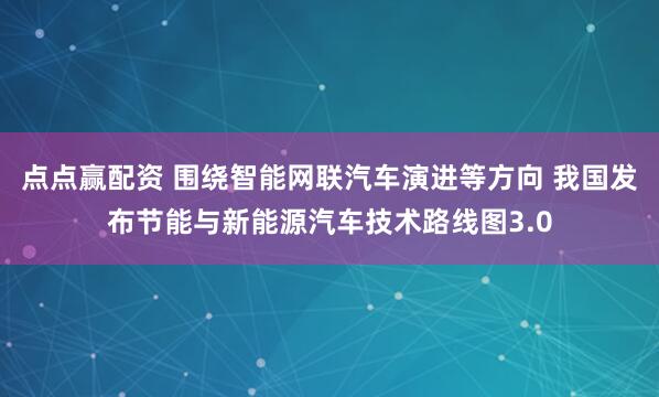 点点赢配资 围绕智能网联汽车演进等方向 我国发布节能与新能源汽车技术路线图3.0