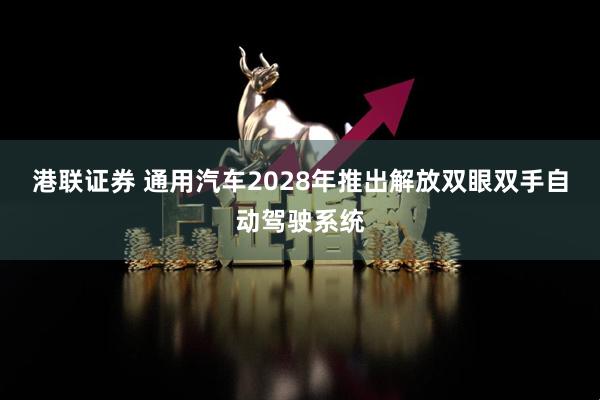 港联证券 通用汽车2028年推出解放双眼双手自动驾驶系统