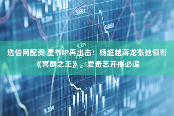 选倍网配资 星爷IP再出击！杨超越蒋龙张弛领衔《喜剧之王》，爱奇艺开播必追