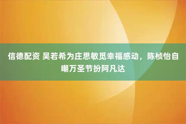 信德配资 吴若希为庄思敏觅幸福感动，陈桢怡自嘲万圣节扮阿凡达