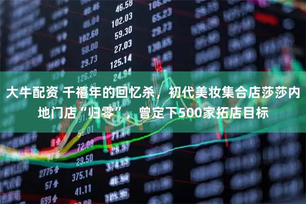 大牛配资 千禧年的回忆杀，初代美妆集合店莎莎内地门店“归零”，曾定下500家拓店目标