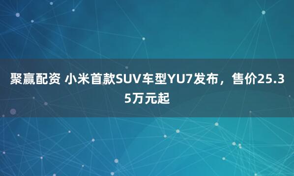 聚赢配资 小米首款SUV车型YU7发布，售价25.35万元起
