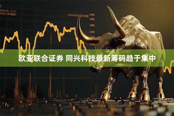 欧亚联合证券 同兴科技最新筹码趋于集中