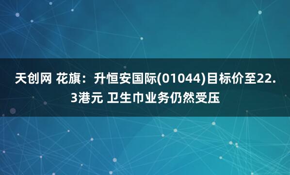 天创网 花旗：升恒安国际(01044)目标价至22.3港元 卫生巾业务仍然受压