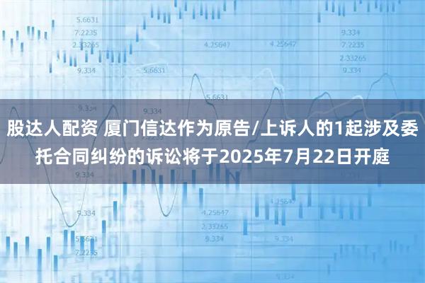 股达人配资 厦门信达作为原告/上诉人的1起涉及委托合同纠纷的诉讼将于2025年7月22日开庭