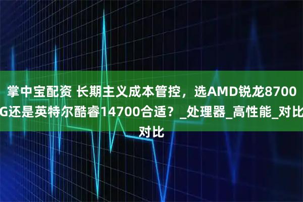 掌中宝配资 长期主义成本管控，选AMD锐龙8700G还是英特尔酷睿14700合适？_处理器_高性能_对比