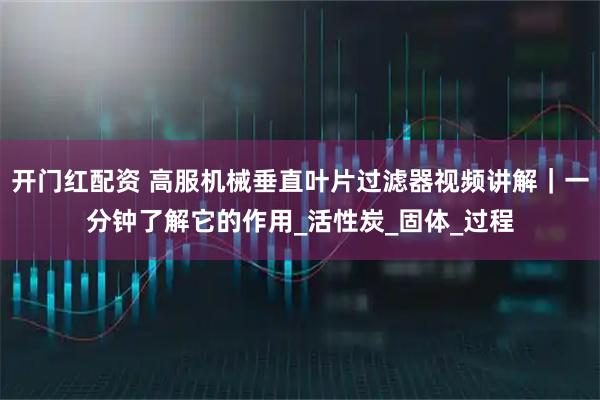 开门红配资 高服机械垂直叶片过滤器视频讲解｜一分钟了解它的作用_活性炭_固体_过程