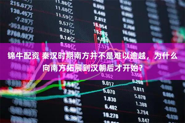 锦牛配资 秦汉时期南方并不是难以逾越，为什么向南方拓展到汉朝后才开始？