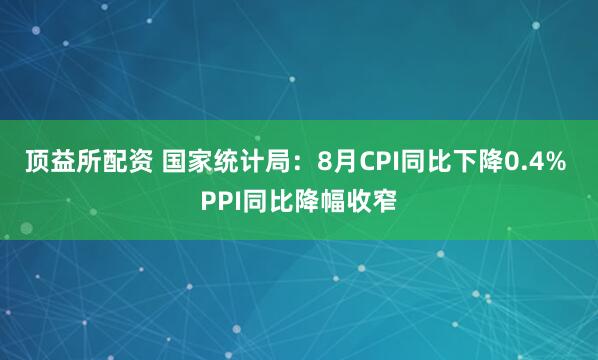 顶益所配资 国家统计局：8月CPI同比下降0.4% PPI同比降幅收窄