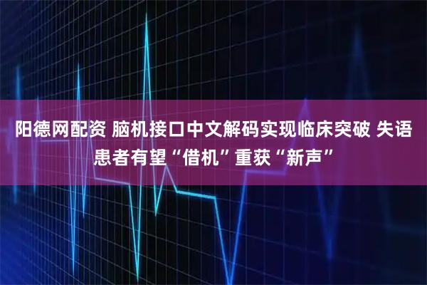 阳德网配资 脑机接口中文解码实现临床突破 失语患者有望“借机”重获“新声”