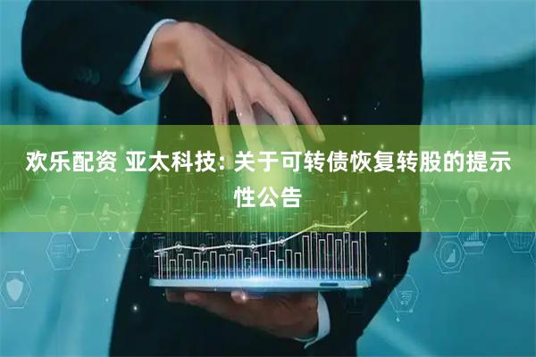 欢乐配资 亚太科技: 关于可转债恢复转股的提示性公告