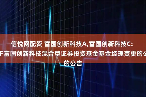 信悦网配资 富国创新科技A,富国创新科技C: 关于富国创新科技混合型证券投资基金基金经理变更的公告