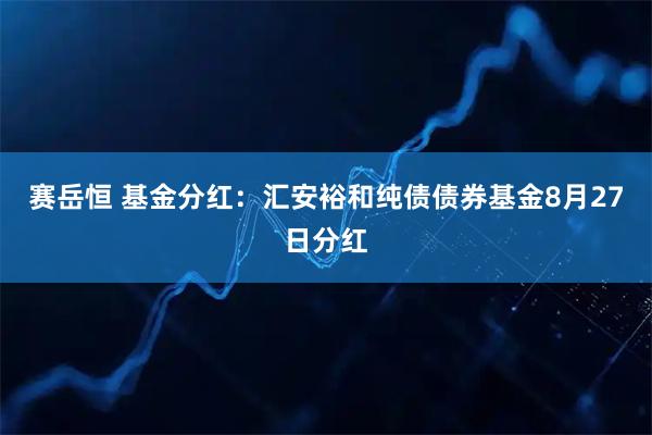 赛岳恒 基金分红：汇安裕和纯债债券基金8月27日分红