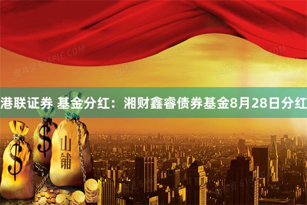 港联证券 基金分红：湘财鑫睿债券基金8月28日分红